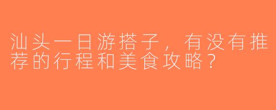 汕头一日游搭子，有没有推荐的行程和美食攻略？