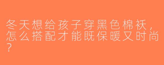 冬天想给孩子穿黑色棉袄，怎么搭配才能既保暖又时尚？
