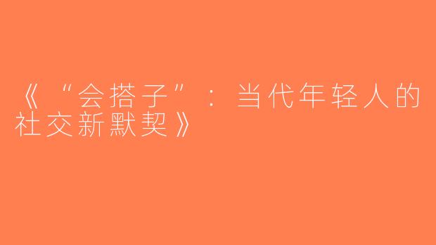 《“会搭子”：当代年轻人的社交新默契》