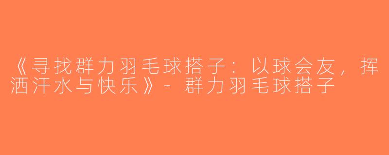 《寻找群力羽毛球搭子：以球会友，挥洒汗水与快乐》-群力羽毛球搭子