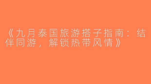 《九月泰国旅游搭子指南：结伴同游，解锁热带风情》