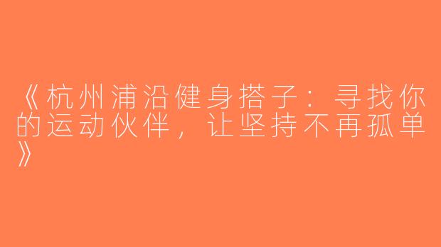 《杭州浦沿健身搭子：寻找你的运动伙伴，让坚持不再孤单》