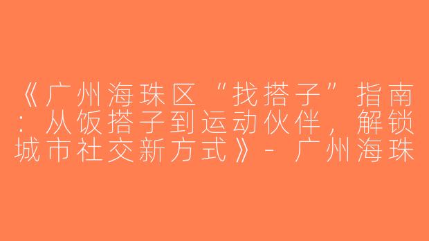 《广州海珠区“找搭子”指南：从饭搭子到运动伙伴，解锁城市社交新方式》-广州海珠区找搭子