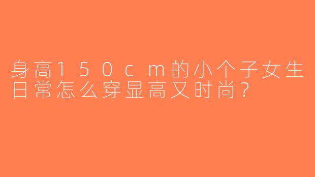 身高150cm的小个子女生日常怎么穿显高又时尚？