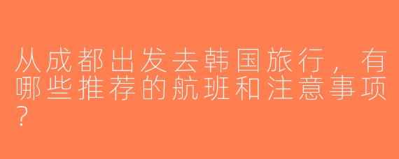 从成都出发去韩国旅行，有哪些推荐的航班和注意事项？