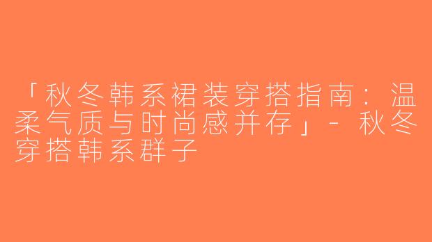 「秋冬韩系裙装穿搭指南：温柔气质与时尚感并存」-秋冬穿搭韩系群子