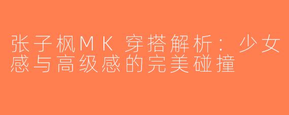 张子枫MK穿搭解析：少女感与高级感的完美碰撞