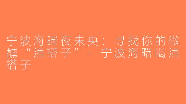 宁波海曙夜未央：寻找你的微醺“酒搭子”-宁波海曙喝酒搭子