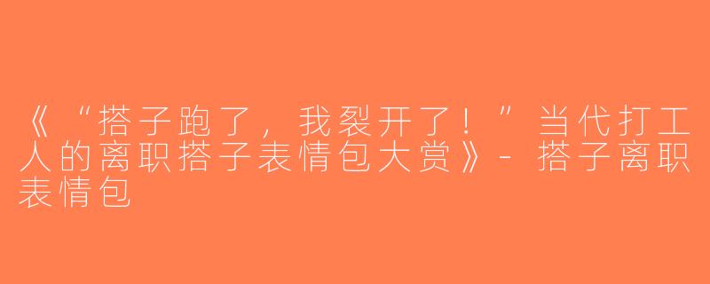 《“搭子跑了，我裂开了！”当代打工人的离职搭子表情包大赏》-搭子离职表情包