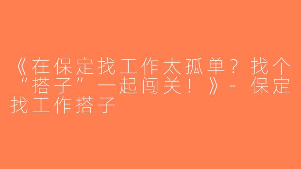 《在保定找工作太孤单？找个“搭子”一起闯关！》-保定找工作搭子