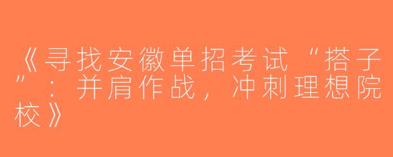 《寻找安徽单招考试“搭子”：并肩作战，冲刺理想院校》