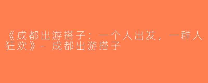 《成都出游搭子：一个人出发，一群人狂欢》-成都出游搭子