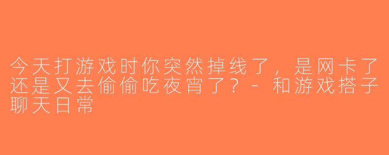 今天打游戏时你突然掉线了，是网卡了还是又去偷偷吃夜宵了？-和游戏搭子聊天日常