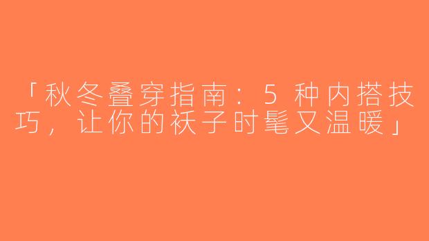 「秋冬叠穿指南：5种内搭技巧，让你的袄子时髦又温暖」