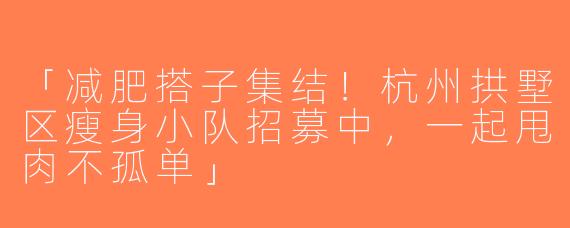 「减肥搭子集结！杭州拱墅区瘦身小队招募中，一起甩肉不孤单」