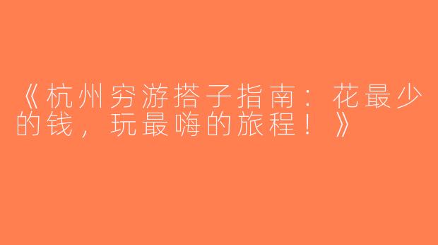 《杭州穷游搭子指南：花最少的钱，玩最嗨的旅程！》