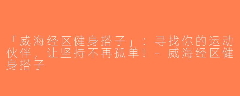 「威海经区健身搭子」：寻找你的运动伙伴，让坚持不再孤单！-威海经区健身搭子