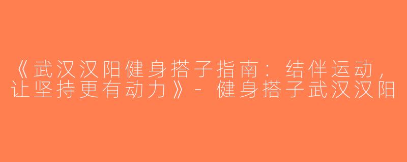 《武汉汉阳健身搭子指南：结伴运动，让坚持更有动力》-健身搭子武汉汉阳