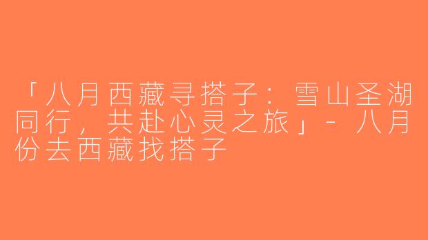 「八月西藏寻搭子：雪山圣湖同行，共赴心灵之旅」-八月份去西藏找搭子