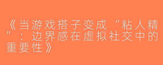 《当游戏搭子变成“粘人精”：边界感在虚拟社交中的重要性》