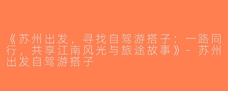 《苏州出发，寻找自驾游搭子：一路同行，共享江南风光与旅途故事》-苏州出发自驾游搭子
