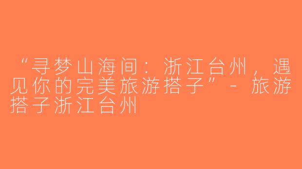 “寻梦山海间：浙江台州，遇见你的完美旅游搭子”-旅游搭子浙江台州