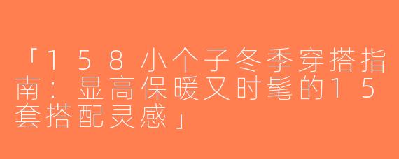 「158小个子冬季穿搭指南：显高保暖又时髦的15套搭配灵感」