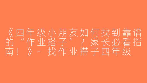 《四年级小朋友如何找到靠谱的“作业搭子”？家长必看指南！》-找作业搭子四年级