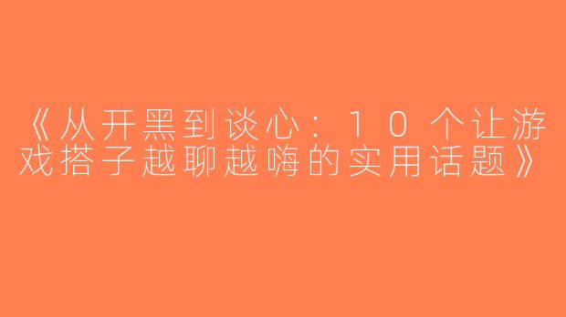 《从开黑到谈心：10个让游戏搭子越聊越嗨的实用话题》