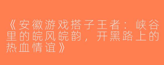 《安徽游戏搭子王者：峡谷里的皖风皖韵，开黑路上的热血情谊》