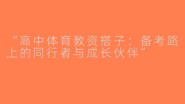 “高中体育教资搭子：备考路上的同行者与成长伙伴”