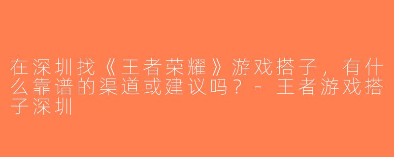 在深圳找《王者荣耀》游戏搭子，有什么靠谱的渠道或建议吗？-王者游戏搭子深圳