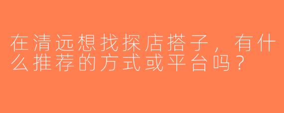 在清远想找探店搭子，有什么推荐的方式或平台吗？