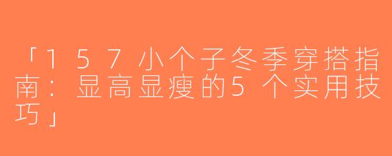 「157小个子冬季穿搭指南：显高显瘦的5个实用技巧」