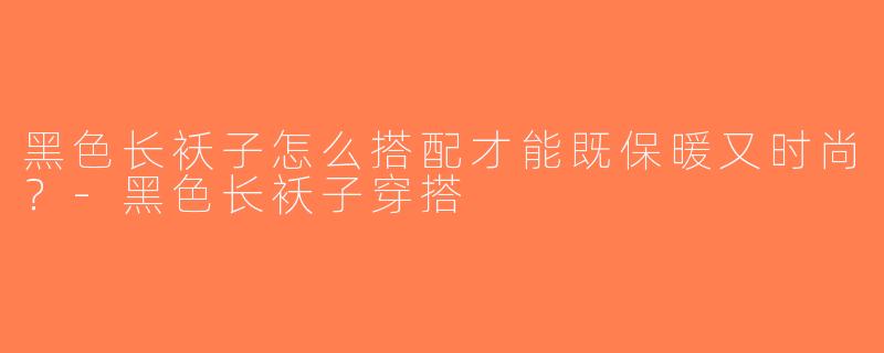 黑色长袄子怎么搭配才能既保暖又时尚？-黑色长袄子穿搭
