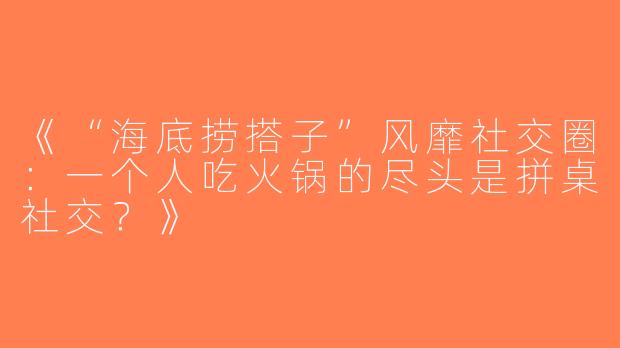 《“海底捞搭子”风靡社交圈：一个人吃火锅的尽头是拼桌社交？》