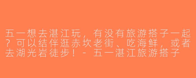 五一想去湛江玩，有没有旅游搭子一起？可以结伴逛赤坎老街、吃海鲜，或者去湖光岩徒步！-五一湛江旅游搭子