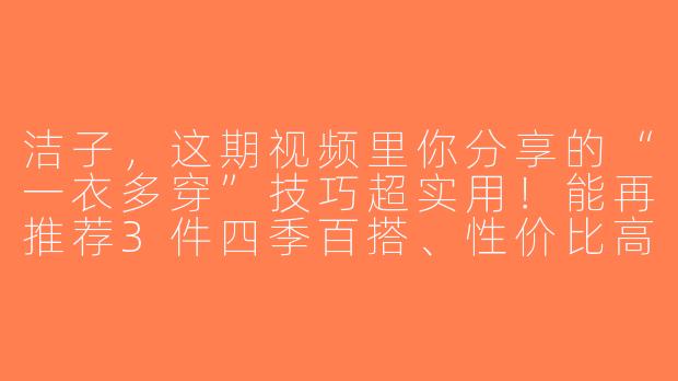 洁子，这期视频里你分享的“一衣多穿”技巧超实用！能再推荐3件四季百搭、性价比高的基础款单品吗？