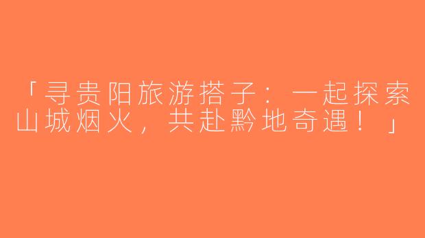 「寻贵阳旅游搭子：一起探索山城烟火，共赴黔地奇遇！」