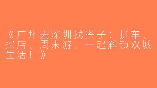 《广州去深圳找搭子：拼车、探店、周末游，一起解锁双城生活！》