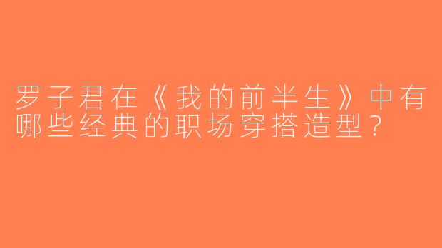 罗子君在《我的前半生》中有哪些经典的职场穿搭造型？