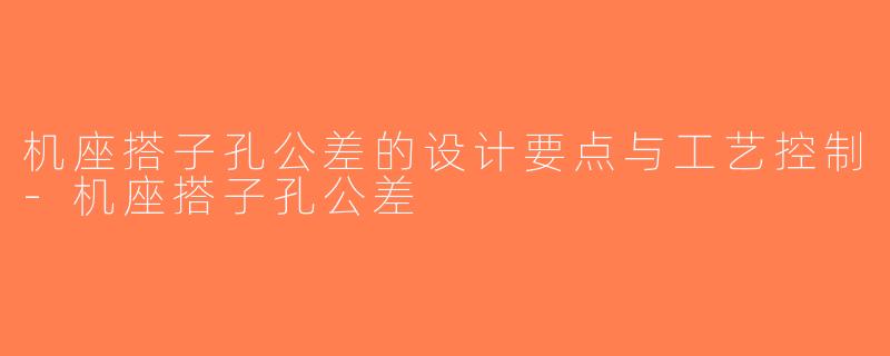 机座搭子孔公差的设计要点与工艺控制-机座搭子孔公差