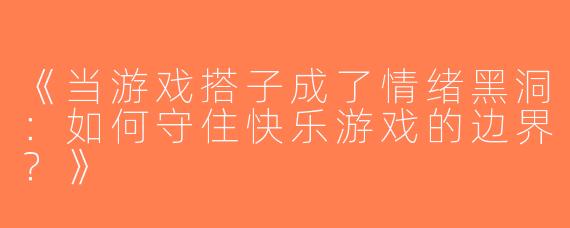 《当游戏搭子成了情绪黑洞：如何守住快乐游戏的边界？》