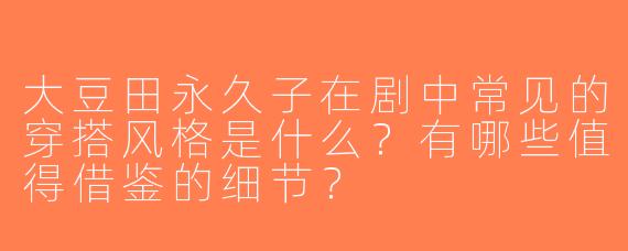 大豆田永久子在剧中常见的穿搭风格是什么？有哪些值得借鉴的细节？