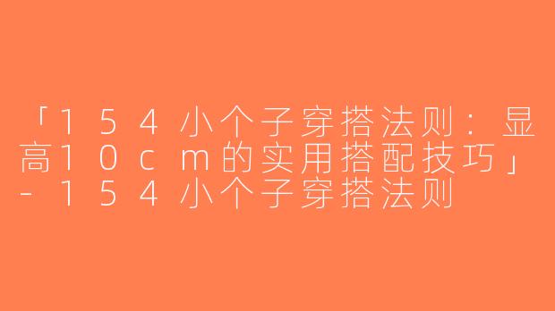 「154小个子穿搭法则：显高10cm的实用搭配技巧」-154小个子穿搭法则