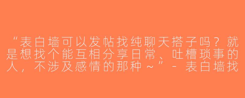 “表白墙可以发帖找纯聊天搭子吗？就是想找个能互相分享日常、吐槽琐事的人，不涉及感情的那种～”-表白墙找聊天搭子