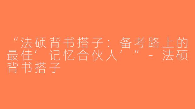“法硕背书搭子：备考路上的最佳‘记忆合伙人’”-法硕背书搭子