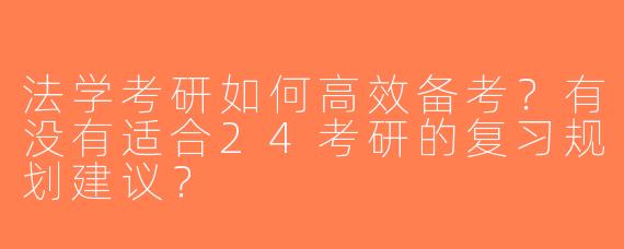 法学考研如何高效备考？有没有适合24考研的复习规划建议？