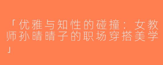「优雅与知性的碰撞：女教师孙晴晴子的职场穿搭美学」