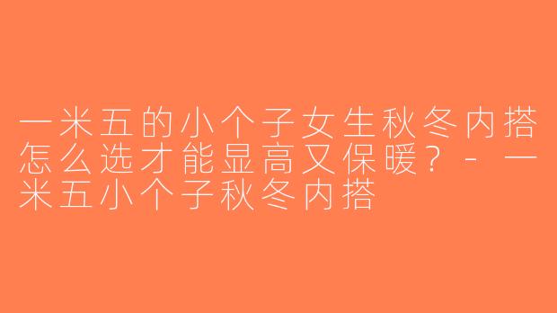 一米五的小个子女生秋冬内搭怎么选才能显高又保暖？-一米五小个子秋冬内搭